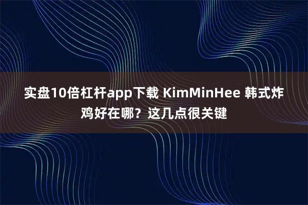 实盘10倍杠杆app下载 KimMinHee 韩式炸鸡好在哪？这几点很关键