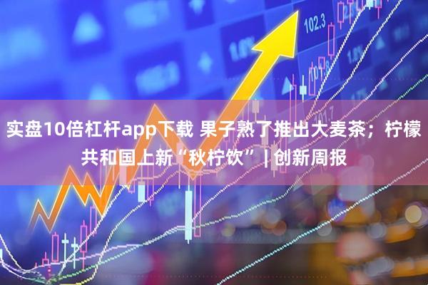 实盘10倍杠杆app下载 果子熟了推出大麦茶；柠檬共和国上新“秋柠饮” | 创新周报