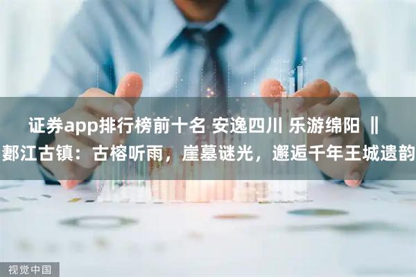 证券app排行榜前十名 安逸四川 乐游绵阳 ‖ 郪江古镇：古榕听雨，崖墓谜光，邂逅千年王城遗韵