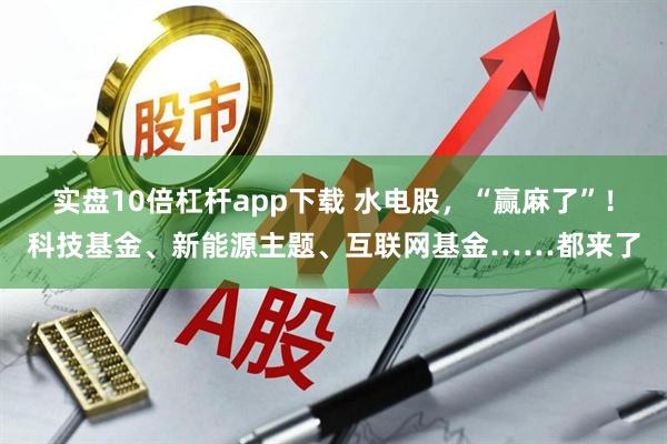 实盘10倍杠杆app下载 水电股，“赢麻了”！科技基金、新能源主题、互联网基金……都来了