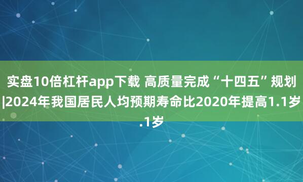 实盘10倍杠杆app下载 高质量完成“十四五”规划|2024年我国居民人均预期寿命比2020年提高1.1岁