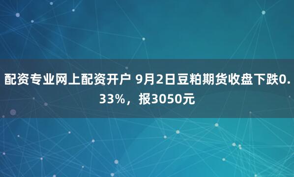 配资专业网上配资开户 9月2日豆粕期货收盘下跌0.33%，报3050元