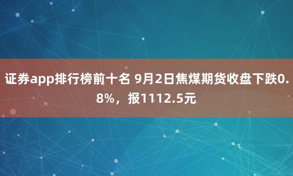证券app排行榜前十名 9月2日焦煤期货收盘下跌0.8%，报1112.5元