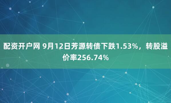 配资开户网 9月12日芳源转债下跌1.53%，转股溢价率256.74%