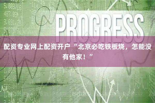 配资专业网上配资开户 “北京必吃铁板烧，怎能没有他家！”