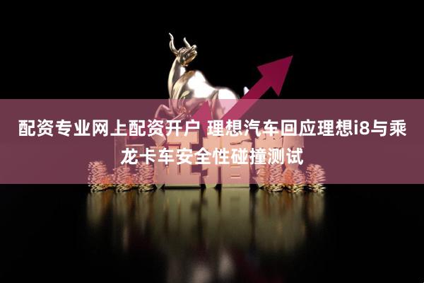 配资专业网上配资开户 理想汽车回应理想i8与乘龙卡车安全性碰撞测试