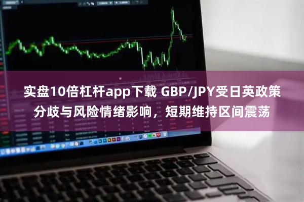 实盘10倍杠杆app下载 GBP/JPY受日英政策分歧与风险情绪影响，短期维持区间震荡