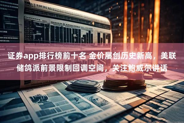 证券app排行榜前十名 金价屡创历史新高，美联储鸽派前景限制回调空间，关注鲍威尔讲话