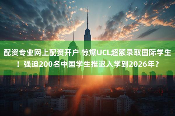 配资专业网上配资开户 惊爆UCL超额录取国际学生！强迫200名中国学生推迟入学到2026年？