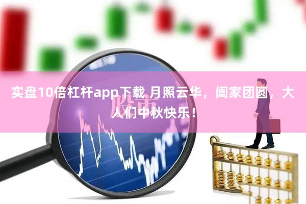 实盘10倍杠杆app下载 月照云华，阖家团圆，大人们中秋快乐！