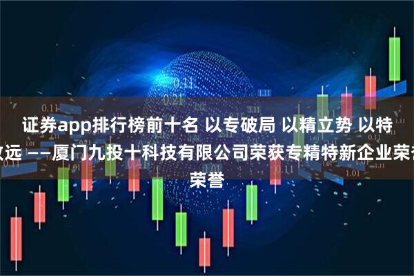 证券app排行榜前十名 以专破局 以精立势 以特致远 ——厦门九投十科技有限公司荣获专精特新企业荣誉