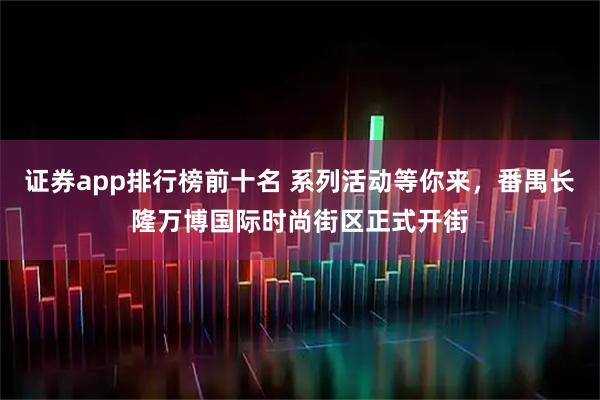 证券app排行榜前十名 系列活动等你来，番禺长隆万博国际时尚街区正式开街