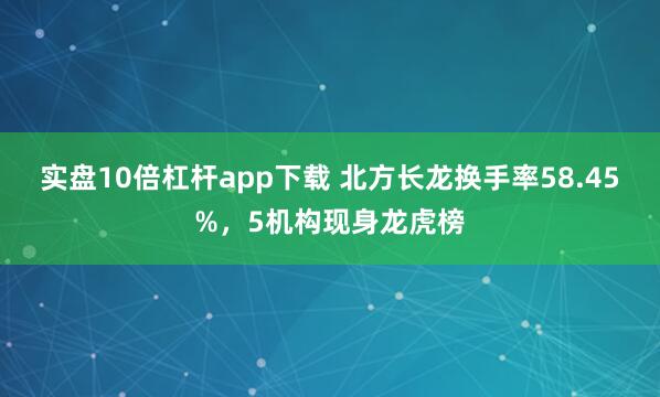 实盘10倍杠杆app下载 北方长龙换手率58.45%，5机构现身龙虎榜