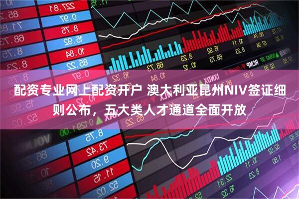 配资专业网上配资开户 澳大利亚昆州NIV签证细则公布，五大类人才通道全面开放