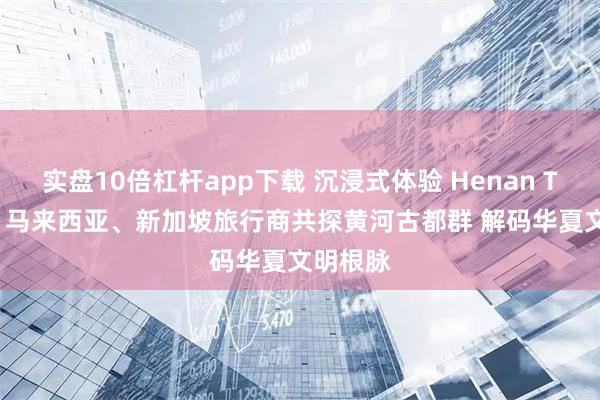 实盘10倍杠杆app下载 沉浸式体验 Henan Travel！马来西亚、新加坡旅行商共探黄河古都群 解码华夏文明根脉