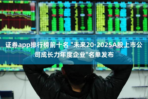 证券app排行榜前十名 "未来20·2025A股上市公司成长力年度企业"名单发布