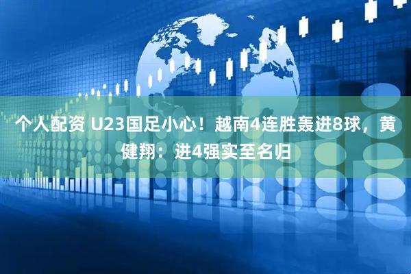 个人配资 U23国足小心！越南4连胜轰进8球，黄健翔：进4强实至名归