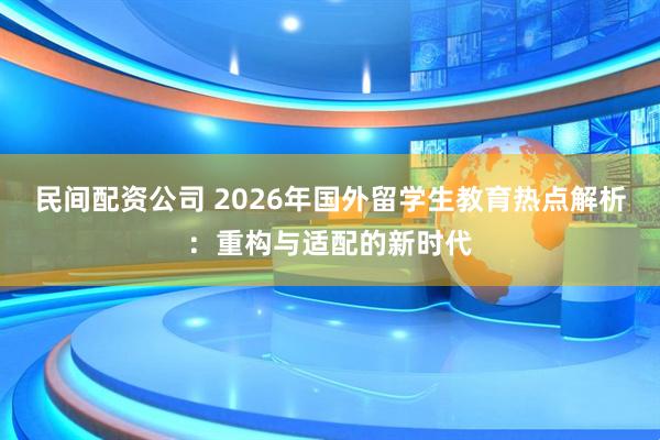 民间配资公司 2026年国外留学生教育热点解析：重构与适配的新时代
