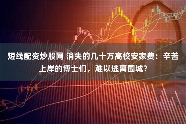 短线配资炒股网 消失的几十万高校安家费：辛苦上岸的博士们，难以逃离围城？