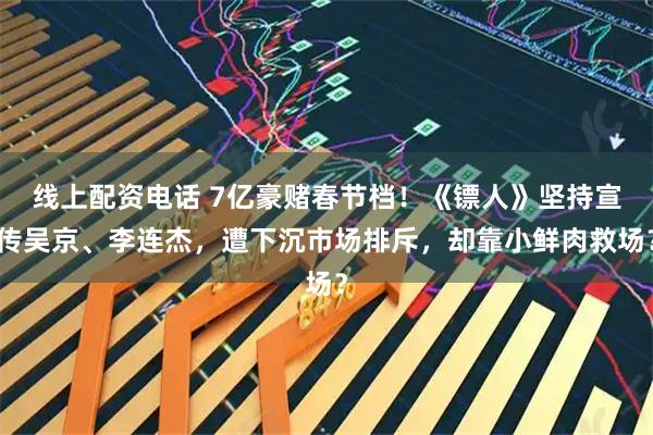 线上配资电话 7亿豪赌春节档！《镖人》坚持宣传吴京、李连杰，遭下沉市场排斥，却靠小鲜肉救场？