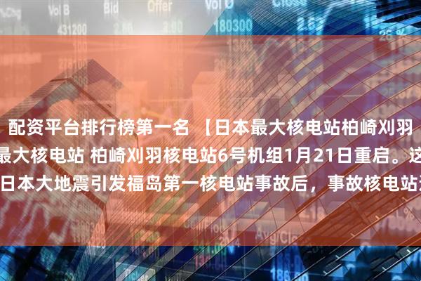 配资平台排行榜第一名 【日本最大核电站柏崎刈羽核电站重启】日本最大核电站 柏崎刈羽核电站6号机组1月21日重启。这是2011年“3·11”东日本大地震引发福岛第一核电站事故后，事故核电站运营商东京电力公司旗下核电站的首次重启。