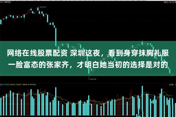 网络在线股票配资 深圳这夜，看到身穿抹胸礼服一脸富态的张家齐，才明白她当初的选择是对的