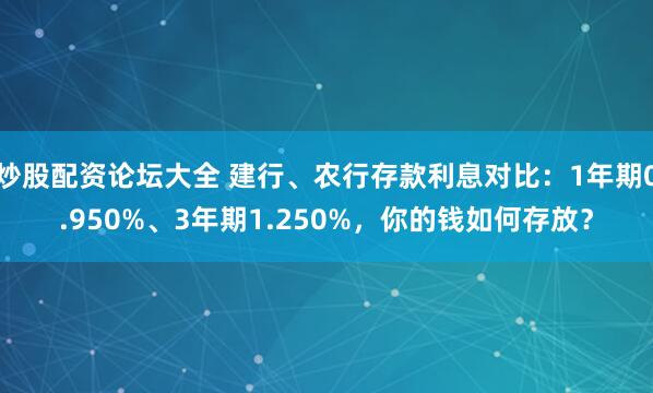 炒股配资论坛大全 建行、农行存款利息对比：1年期0.950%、3年期1.250%，你的钱如何存放？