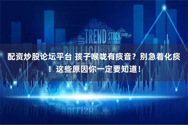 配资炒股论坛平台 孩子喉咙有痰音？别急着化痰！这些原因你一定要知道！