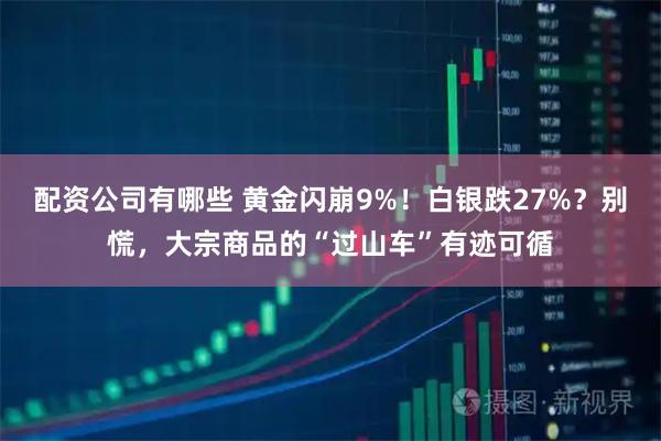 配资公司有哪些 黄金闪崩9%！白银跌27%？别慌，大宗商品的“过山车”有迹可循