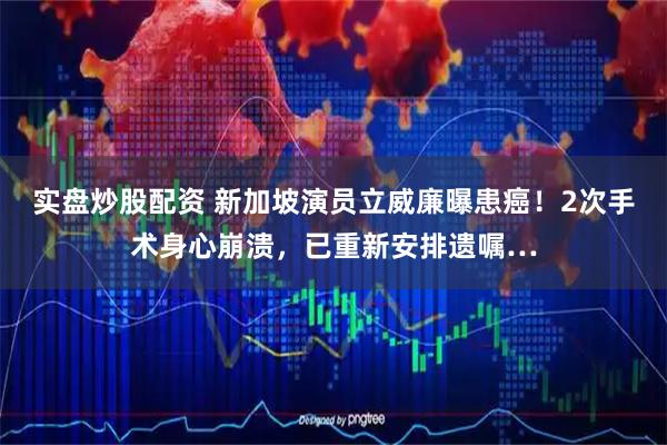 实盘炒股配资 新加坡演员立威廉曝患癌！2次手术身心崩溃，已重新安排遗嘱…