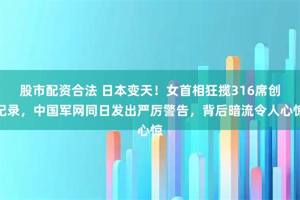 股市配资合法 日本变天！女首相狂揽316席创纪录，中国军网同日发出严厉警告，背后暗流令人心惊