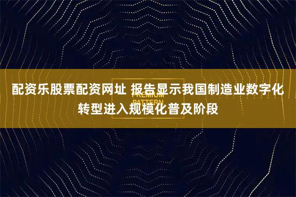配资乐股票配资网址 报告显示我国制造业数字化转型进入规模化普及阶段