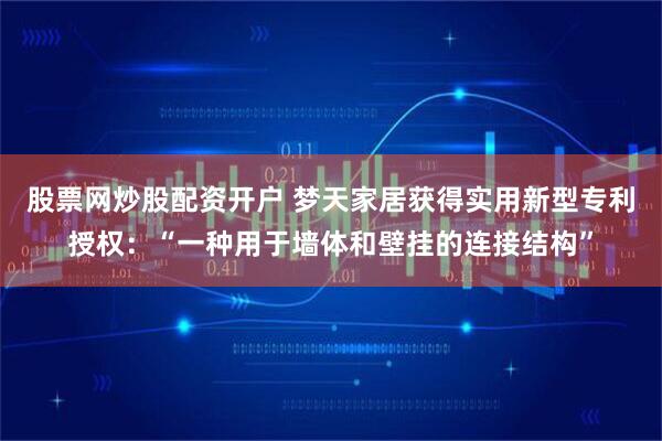 股票网炒股配资开户 梦天家居获得实用新型专利授权：“一种用于墙体和壁挂的连接结构”