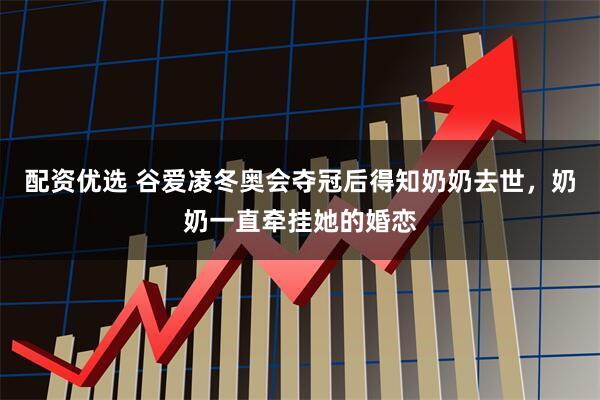 配资优选 谷爱凌冬奥会夺冠后得知奶奶去世，奶奶一直牵挂她的婚恋