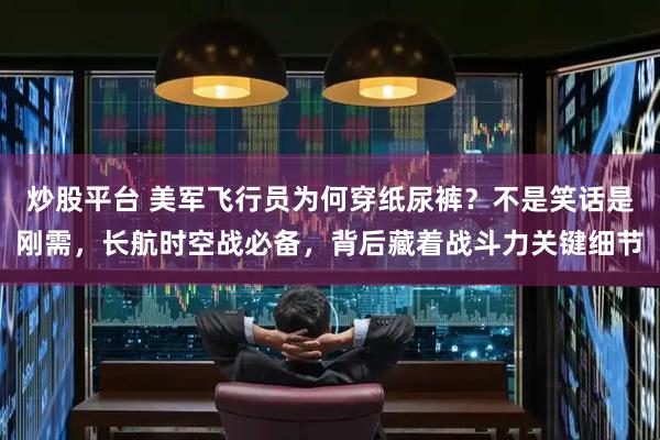 炒股平台 美军飞行员为何穿纸尿裤？不是笑话是刚需，长航时空战必备，背后藏着战斗力关键细节