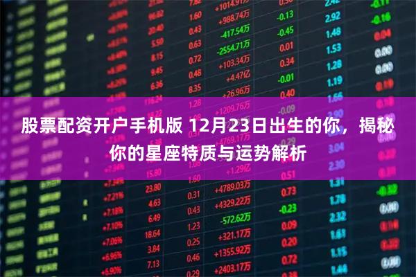 股票配资开户手机版 12月23日出生的你，揭秘你的星座特质与运势解析