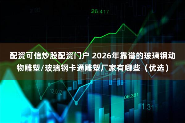 配资可信炒股配资门户 2026年靠谱的玻璃钢动物雕塑/玻璃钢卡通雕塑厂家有哪些（优选）