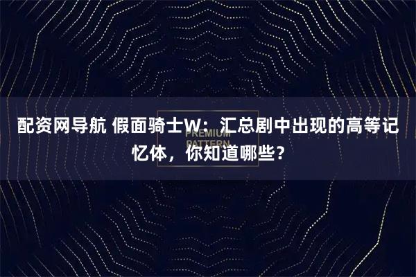 配资网导航 假面骑士W：汇总剧中出现的高等记忆体，你知道哪些？