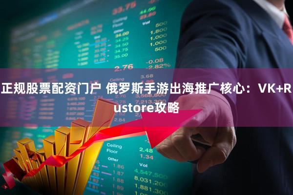 正规股票配资门户 俄罗斯手游出海推广核心：VK+Rustore攻略