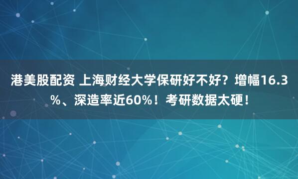 港美股配资 上海财经大学保研好不好？增幅16.3%、深造率近60%！考研数据太硬！