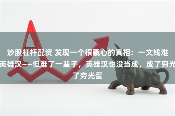 炒股杠杆配资 发现一个很戳心的真相：一文钱难倒英雄汉——但难了一辈子，英雄汉也没当成，成了穷光蛋