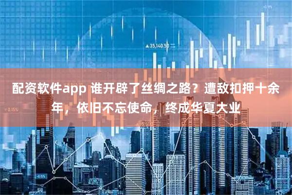 配资软件app 谁开辟了丝绸之路？遭敌扣押十余年，依旧不忘使命，终成华夏大业