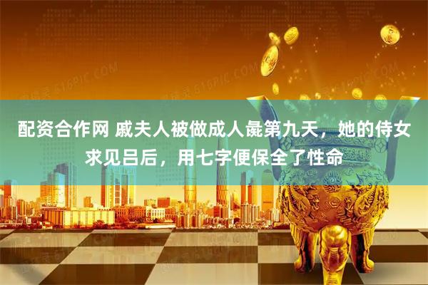 配资合作网 戚夫人被做成人彘第九天，她的侍女求见吕后，用七字便保全了性命