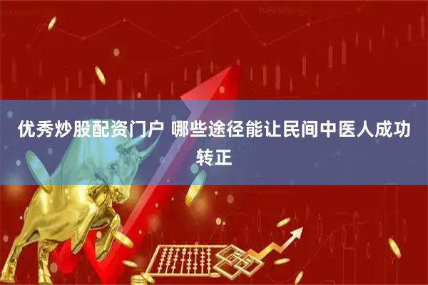 优秀炒股配资门户 哪些途径能让民间中医人成功转正