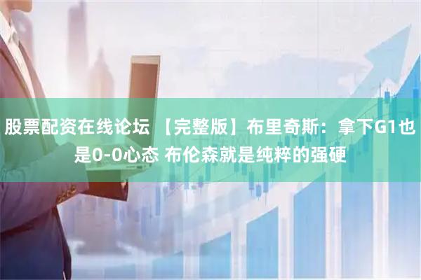 股票配资在线论坛 【完整版】布里奇斯：拿下G1也是0-0心态 布伦森就是纯粹的强硬