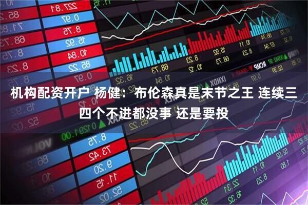 机构配资开户 杨健：布伦森真是末节之王 连续三四个不进都没事 还是要投