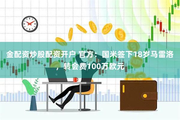 金配资炒股配资开户 官方：国米签下18岁马雷洛，转会费100万欧元
