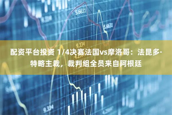 配资平台投资 1/4决赛法国vs摩洛哥：法昆多·特略主裁，裁判组全员来自阿根廷
