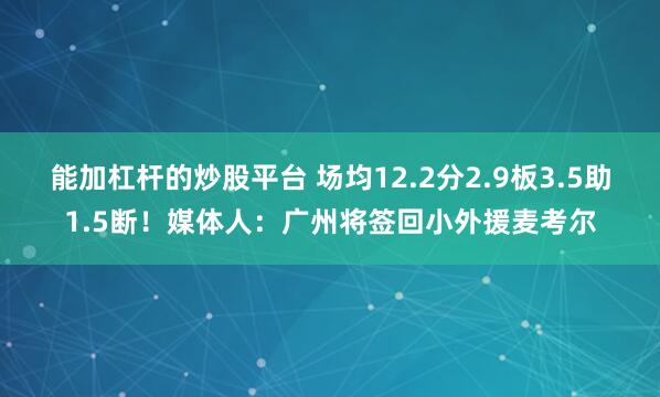 能加杠杆的炒股平台 场均12.2分2.9板3.5助1.5断！媒体人：广州将签回小外援麦考尔