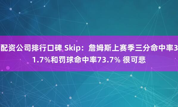 配资公司排行口碑 Skip：詹姆斯上赛季三分命中率31.7%和罚球命中率73.7% 很可悲